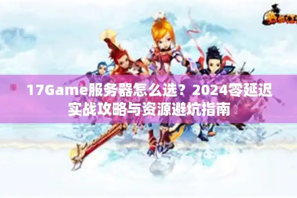 17Game服务器怎么选?2024零延迟实战攻略与资源避坑指南 17Game服务器怎么选?2024零延迟实战攻略与资源避坑指南
