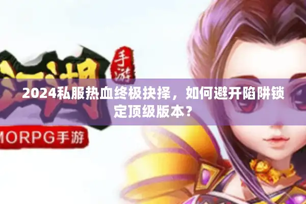 2024私服热血终极抉择,如何避开陷阱锁定顶级版本? 2024私服热血终极抉择,如何避开陷阱锁定顶级版本?