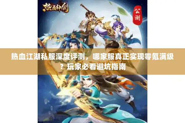 热血江湖私服深度评测，哪家服真正实现零氪满级？玩家必看避坑指南