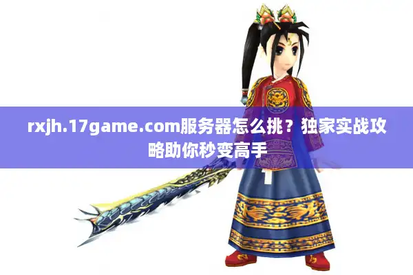 rxjh.17game.com服务器怎么挑？独家实战攻略助你秒变高手
