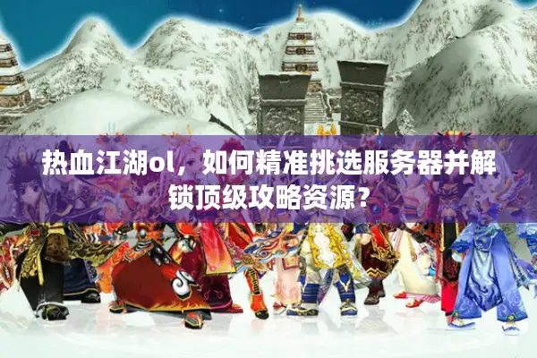 热血江湖ol,如何精准挑选服务器并解锁顶级攻略资源? 热血江湖ol,如何精准挑选服务器并解锁顶级攻略资源?