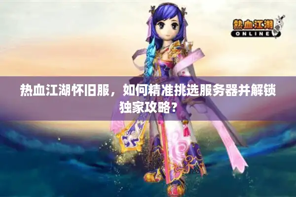 热血江湖怀旧服，如何精准挑选服务器并解锁独家攻略？