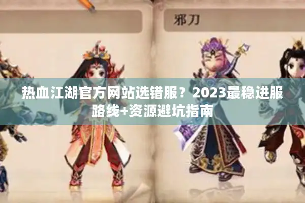 热血江湖官方网站选错服？2023最稳进服路线+资源避坑指南