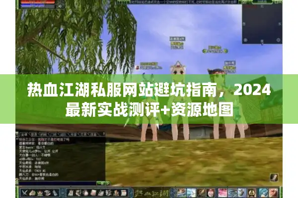 热血江湖私服网站避坑指南，2024最新实战测评+资源地图