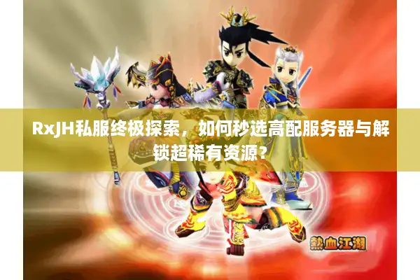 RxJH私服终极探索，如何秒选高配服务器与解锁超稀有资源？