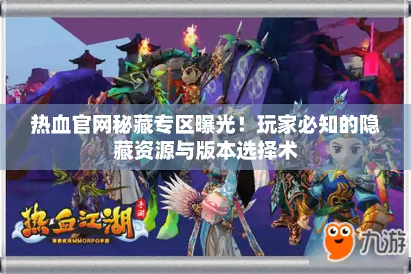 热血官网秘藏专区曝光!玩家必知的隐藏资源与版本选择术 热血官网秘藏专区曝光!玩家必知的隐藏资源与版本选择术