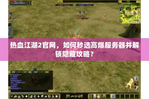 热血江湖2官网，如何秒选高爆服务器并解锁隐藏攻略？