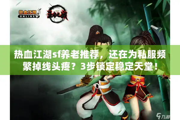 热血江湖sf养老推荐，还在为私服频繁掉线头疼？3步锁定稳定天堂！