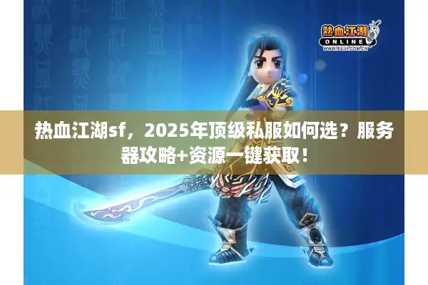 热血江湖sf，2025年顶级私服如何选？服务器攻略+资源一键获取！