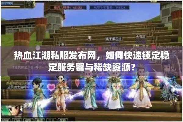 热血江湖私服发布网，如何快速锁定稳定服务器与稀缺资源？