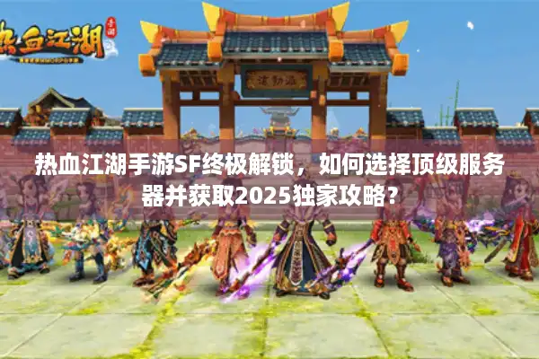 热血江湖手游SF终极解锁，如何选择顶级服务器并获取2025独家攻略？