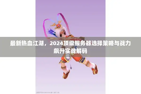 最新热血江湖，2024顶级服务器选择策略与战力飙升实战解码
