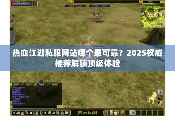 热血江湖私服网站哪个最可靠?2025权威推荐解锁顶级体验 热血江湖私服网站哪个最可靠?2025权威推荐解锁顶级体验