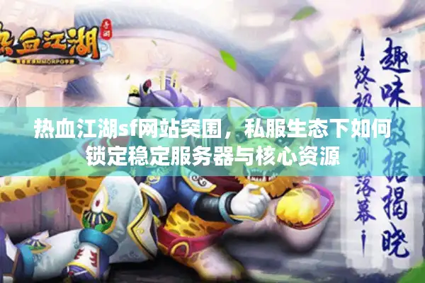 热血江湖sf网站突围,私服生态下如何锁定稳定服务器与核心资源 热血江湖sf网站突围,私服生态下如何锁定稳定服务器与核心资源