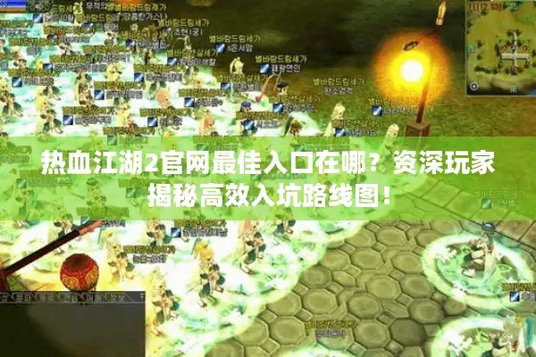 热血江湖2官网最佳入口在哪？资深玩家揭秘高效入坑路线图！