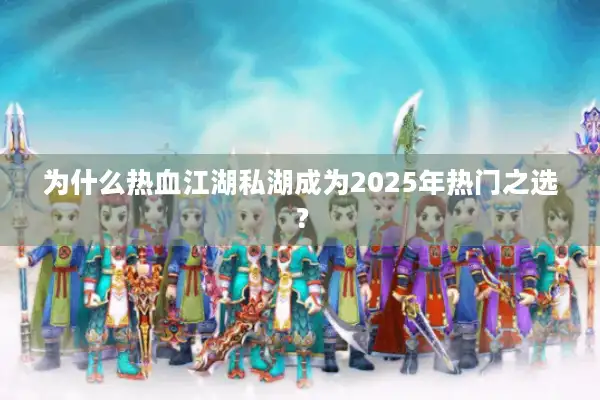 为什么热血江湖私湖成为2025年热门之选？