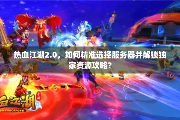 热血江湖2.0，如何精准选择服务器并解锁独家资源攻略？