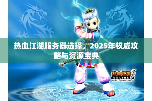 热血江湖服务器选择，2025年权威攻略与资源宝典