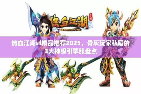 热血江湖sf精品推荐2025，骨灰玩家私藏的3大神级引擎服盘点