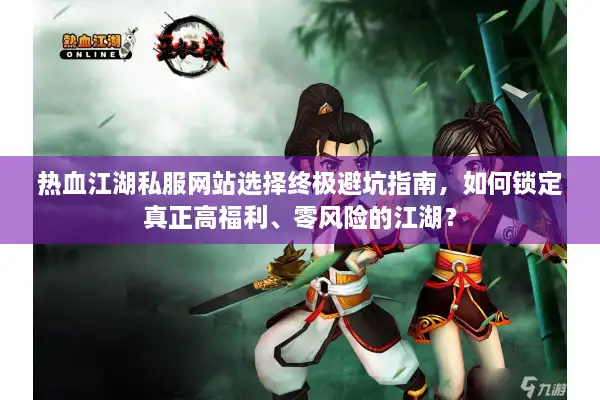 热血江湖私服网站选择终极避坑指南,如何锁定真正高福利、零风险的江湖? 热血江湖私服网站选择终极避坑指南,如何锁定真正高福利、零风险的江湖?