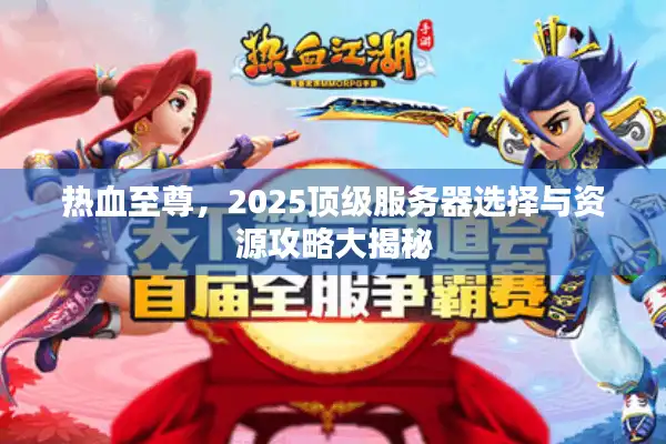 热血至尊，2025顶级服务器选择与资源攻略大揭秘