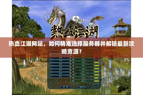 热血江湖网站，如何精准选择服务器并解锁最新攻略资源？
