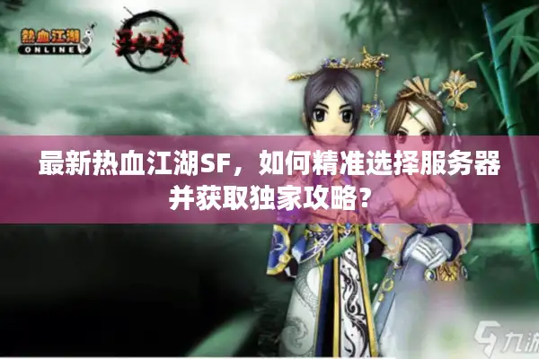 最新热血江湖SF，如何精准选择服务器并获取独家攻略？