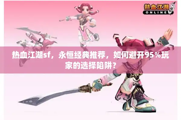 热血江湖sf,永恒经典推荐,如何避开95%玩家的选择陷阱? 热血江湖sf,永恒经典推荐,如何避开95%玩家的选择陷阱?