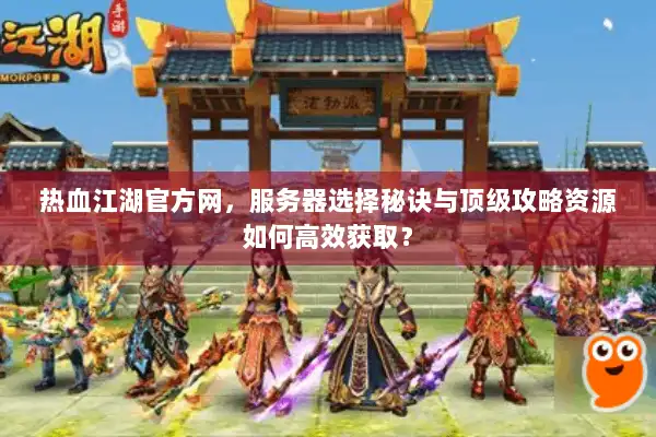 热血江湖官方网，服务器选择秘诀与顶级攻略资源如何高效获取？