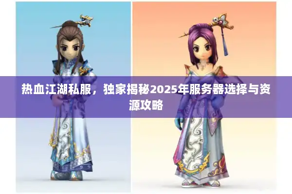 热血江湖私服,独家揭秘2025年服务器选择与资源攻略 热血江湖私服,独家揭秘2025年服务器选择与资源攻略