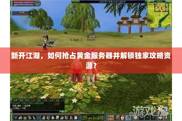 新开江湖,如何抢占黄金服务器并解锁独家攻略资源? 新开江湖,如何抢占黄金服务器并解锁独家攻略资源?