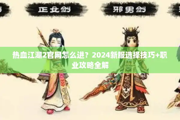 热血江湖2官网怎么进？2024新服选择技巧+职业攻略全解