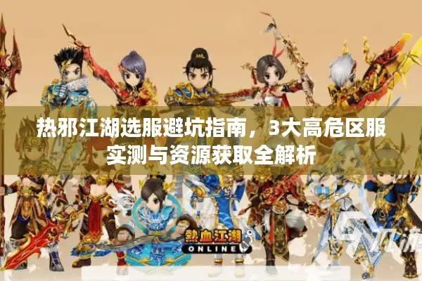 热邪江湖选服避坑指南,3大高危区服实测与资源获取全解析 热邪江湖选服避坑指南,3大高危区服实测与资源获取全解析