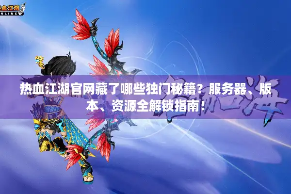 热血江湖官网藏了哪些独门秘籍？服务器、版本、资源全解锁指南！