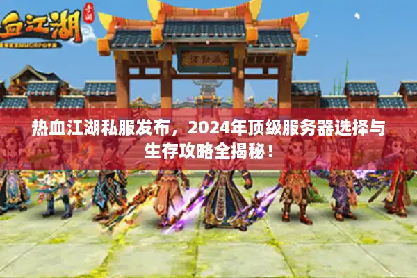 热血江湖私服发布，2024年顶级服务器选择与生存攻略全揭秘！