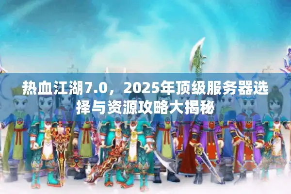 热血江湖7.0，2025年顶级服务器选择与资源攻略大揭秘