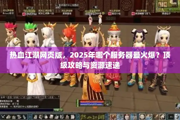 热血江湖网页版,2025年哪个服务器最火爆?顶级攻略与资源速递 热血江湖网页版,2025年哪个服务器最火爆?顶级攻略与资源速递