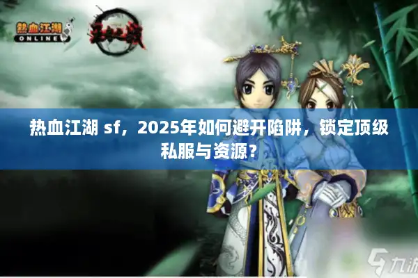 热血江湖 sf,2025年如何避开陷阱,锁定顶级私服与资源? 热血江湖 sf,2025年如何避开陷阱,锁定顶级私服与资源?