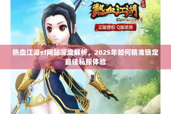 热血江湖sf网站深度解析,2025年如何精准锁定最佳私服体验 热血江湖sf网站深度解析,2025年如何精准锁定最佳私服体验