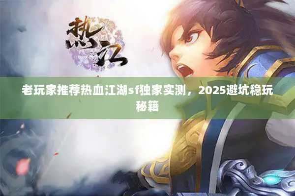 老玩家推荐热血江湖sf独家实测,2025避坑稳玩秘籍 老玩家推荐热血江湖sf独家实测,2025避坑稳玩秘籍