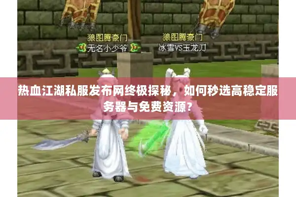 热血江湖私服发布网终极探秘，如何秒选高稳定服务器与免费资源？