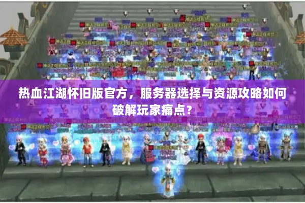 热血江湖怀旧版官方，服务器选择与资源攻略如何破解玩家痛点？