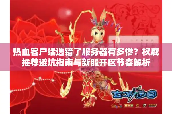 热血客户端选错了服务器有多惨？权威推荐避坑指南与新服开区节奏解析