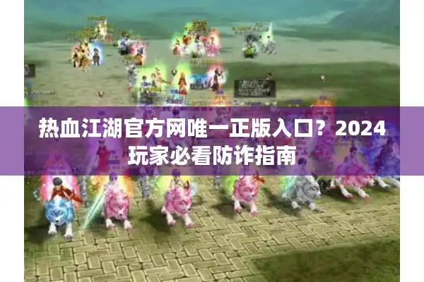 热血江湖官方网唯一正版入口?2024玩家必看防诈指南 热血江湖官方网唯一正版入口?2024玩家必看防诈指南