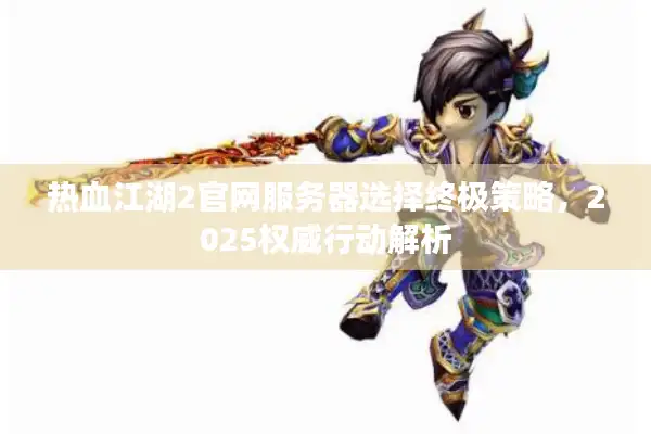 热血江湖2官网服务器选择终极策略，2025权威行动解析