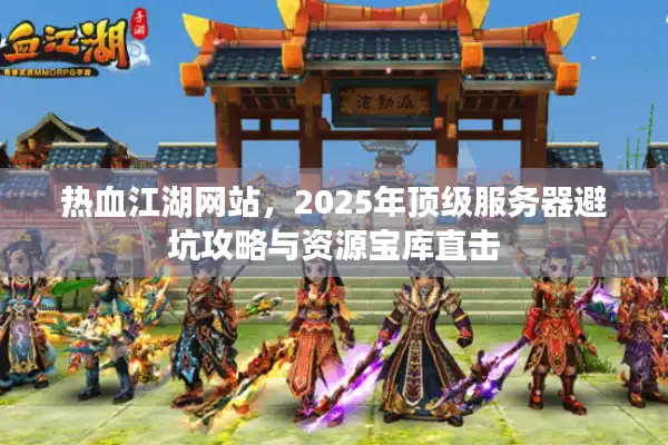 热血江湖网站,2025年顶级服务器避坑攻略与资源宝库直击 热血江湖网站,2025年顶级服务器避坑攻略与资源宝库直击