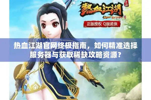 热血江湖官网终极指南,如何精准选择服务器与获取稀缺攻略资源? 热血江湖官网终极指南,如何精准选择服务器与获取稀缺攻略资源?