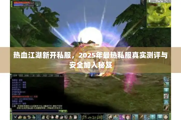 热血江湖新开私服，2025年最热私服真实测评与安全加入秘笈