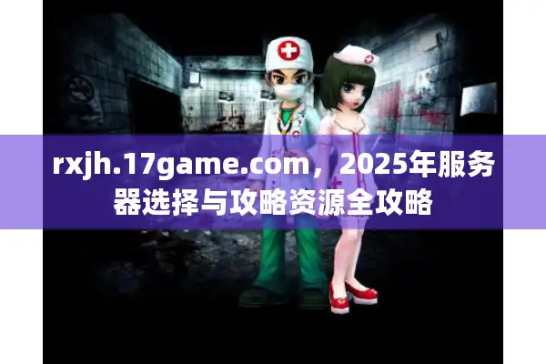 rxjh.17game.com,2025年服务器选择与攻略资源全攻略 rxjh.17game.com,2025年服务器选择与攻略资源全攻略