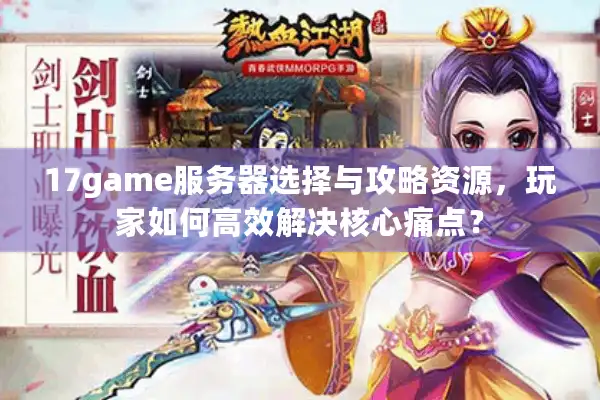 17game服务器选择与攻略资源，玩家如何高效解决核心痛点？